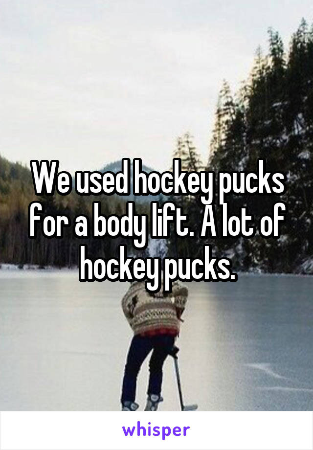 We used hockey pucks for a body lift. A lot of hockey pucks.
