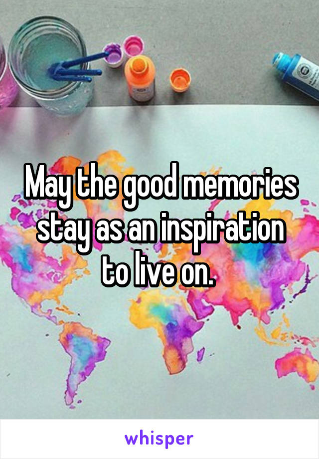 May the good memories stay as an inspiration to live on. 