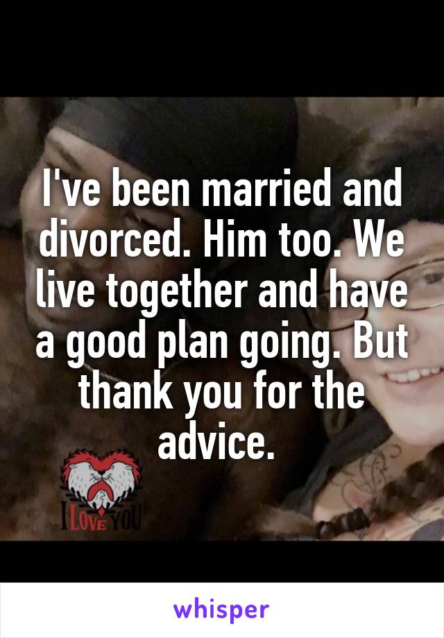 I've been married and divorced. Him too. We live together and have a good plan going. But thank you for the advice. 