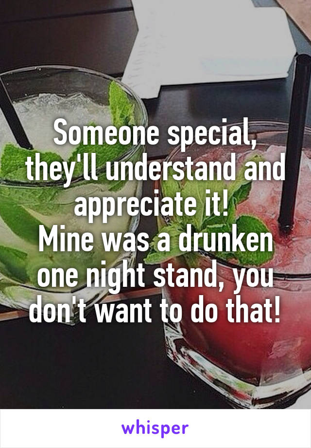 Someone special, they'll understand and appreciate it! 
Mine was a drunken one night stand, you don't want to do that!