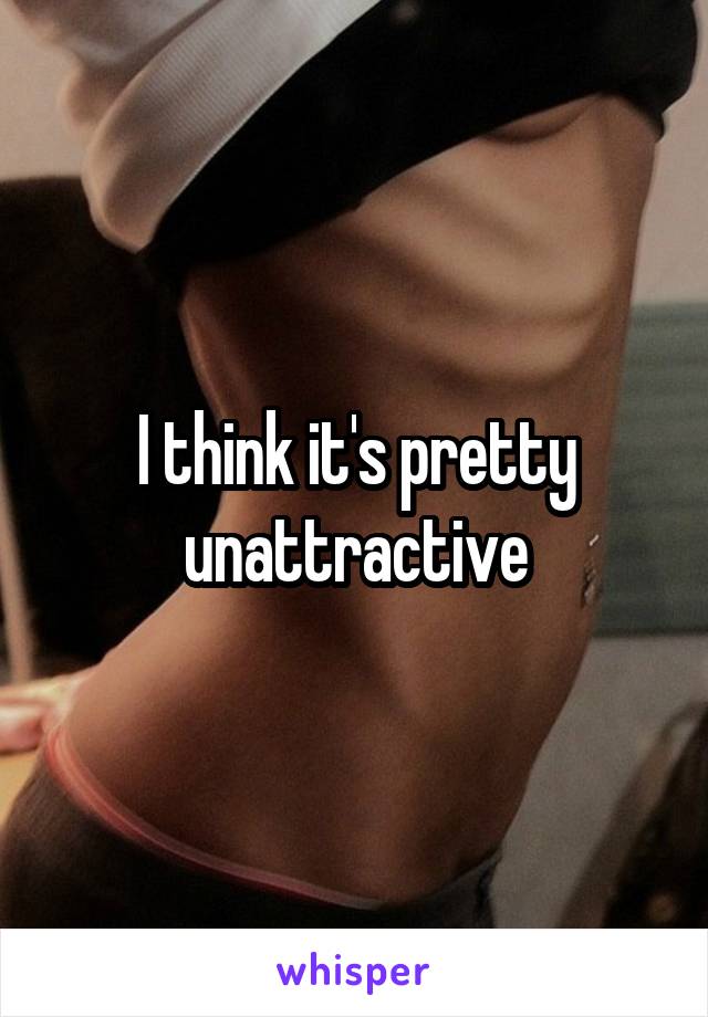 I think it's pretty unattractive