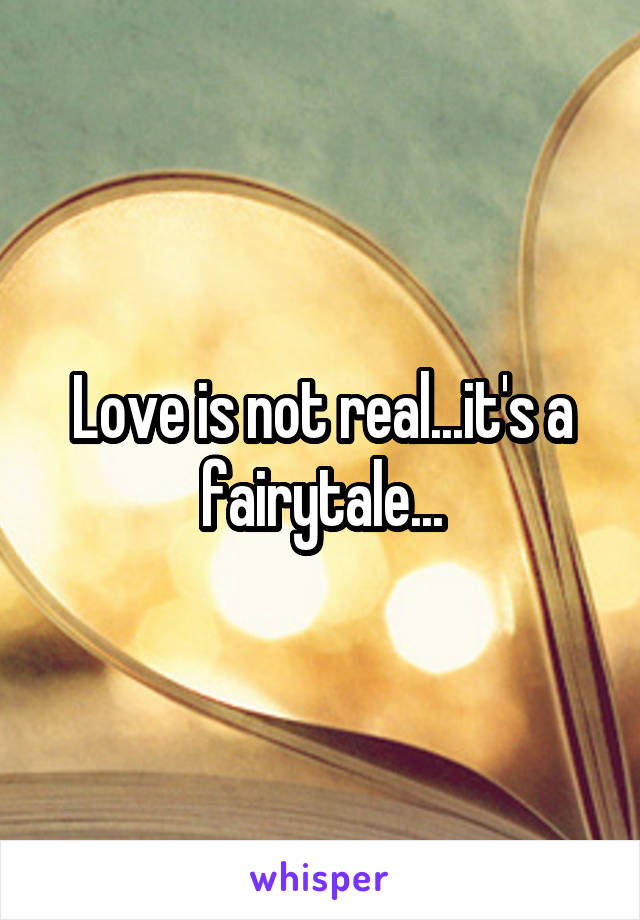 Love is not real...it's a fairytale...