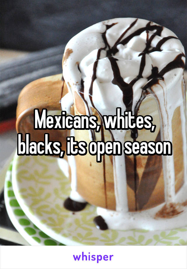 Mexicans, whites, blacks, its open season