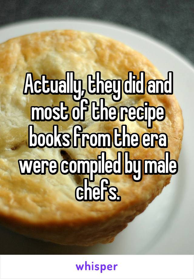 Actually, they did and most of the recipe books from the era were compiled by male chefs.