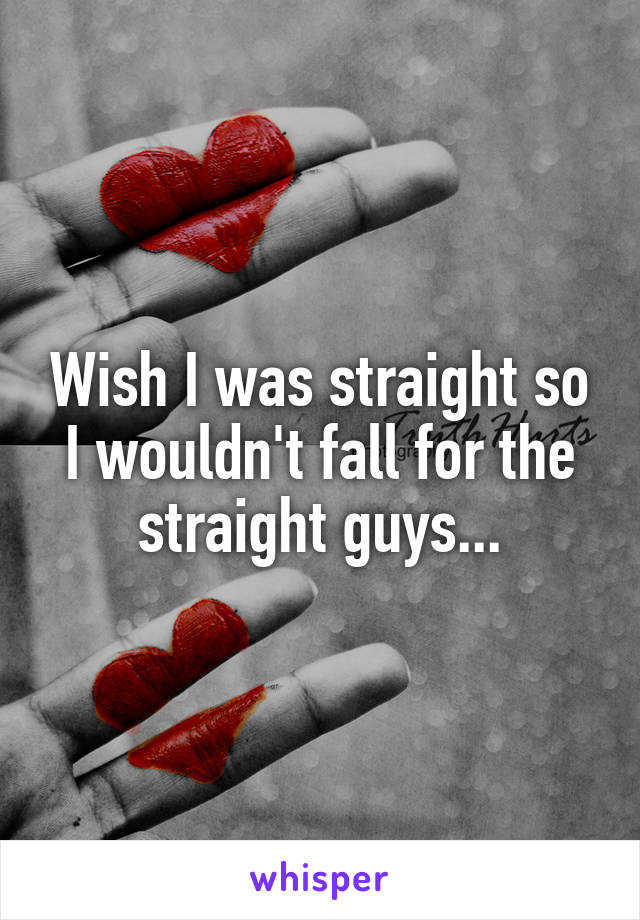 Wish I was straight so I wouldn't fall for the straight guys...