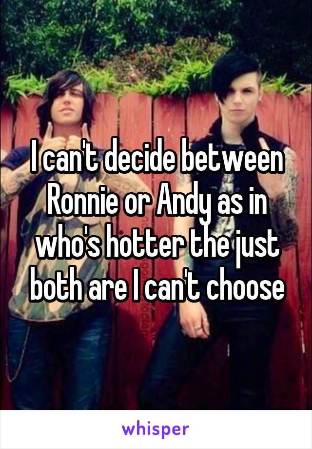 I can't decide between Ronnie or Andy as in who's hotter the just both are I can't choose