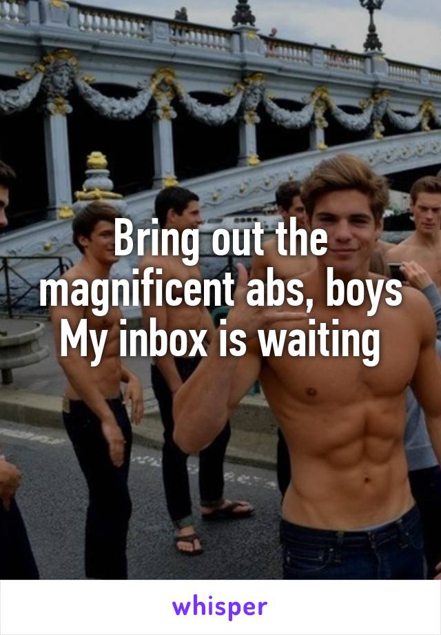 Bring out the magnificent abs, boys
My inbox is waiting
