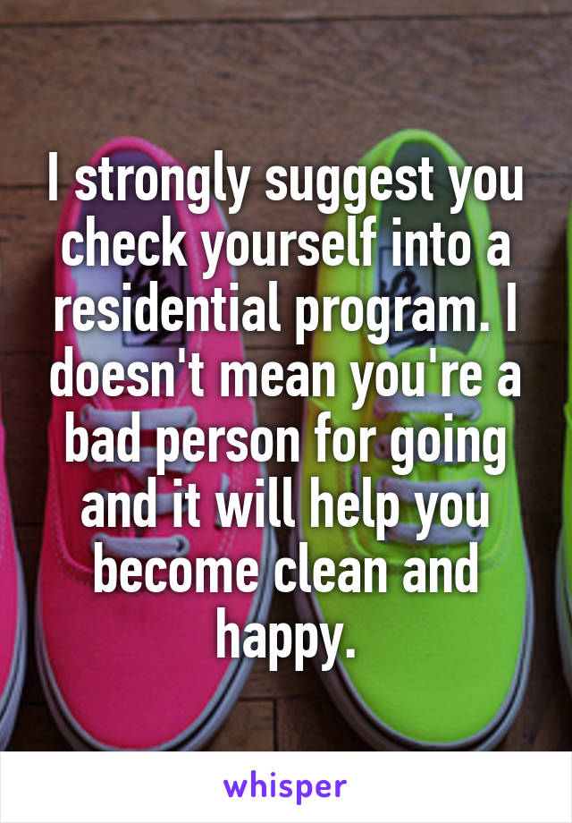 I strongly suggest you check yourself into a residential program. I doesn't mean you're a bad person for going and it will help you become clean and happy.