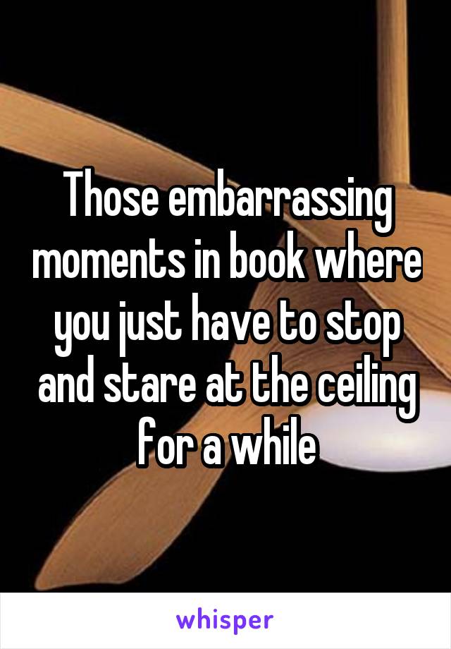 Those embarrassing moments in book where you just have to stop and stare at the ceiling for a while