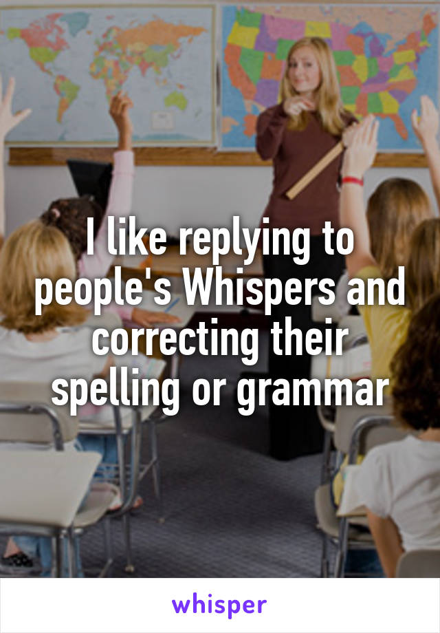 I like replying to people's Whispers and correcting their spelling or grammar