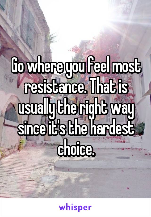 Go where you feel most resistance. That is usually the right way since it's the hardest choice.