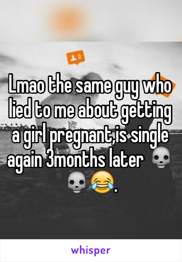 Lmao the same guy who lied to me about getting a girl pregnant,is single again 3months later 💀💀😂. 