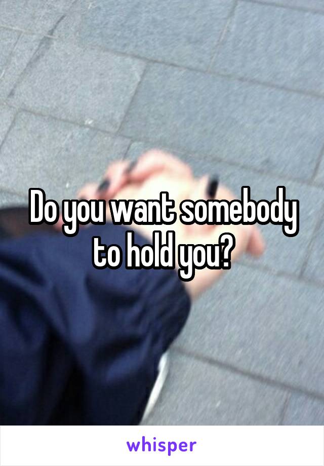 Do you want somebody to hold you?