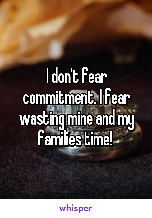 I don't fear commitment. I fear wasting mine and my families time! 