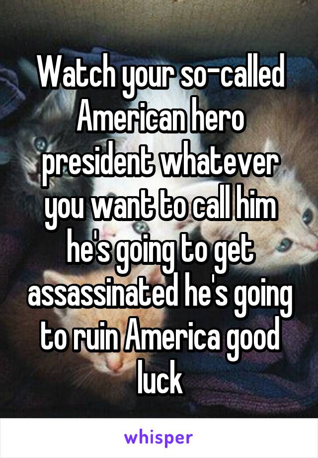 Watch your so-called American hero president whatever you want to call him he's going to get assassinated he's going to ruin America good luck