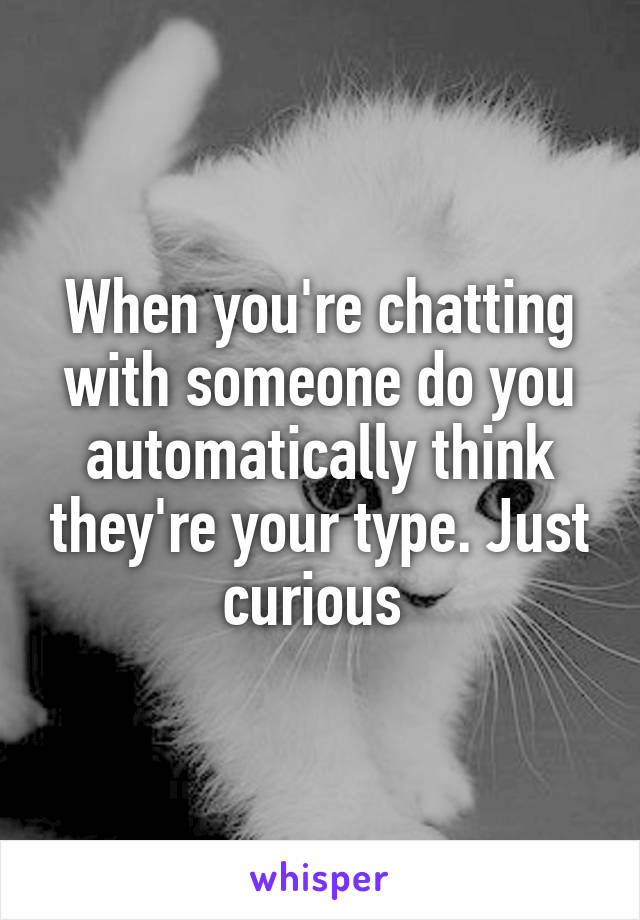 When you're chatting with someone do you automatically think they're your type. Just curious 