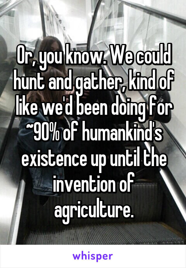 Or, you know. We could hunt and gather, kind of like we'd been doing for ~90% of humankind's existence up until the invention of agriculture.