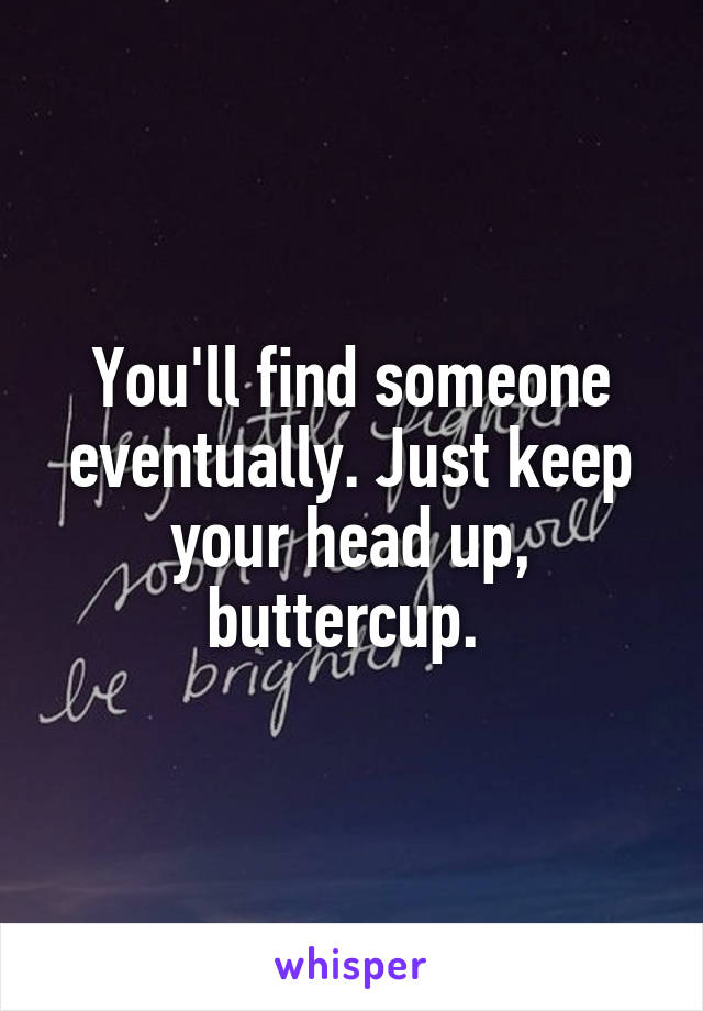You'll find someone eventually. Just keep your head up, buttercup. 