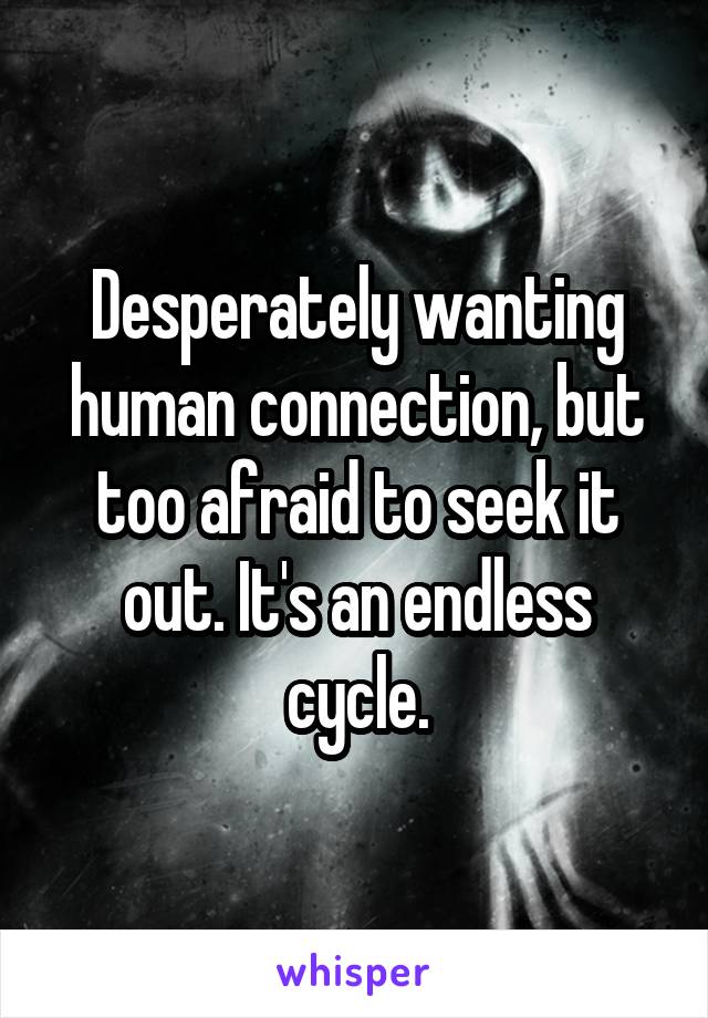 Desperately wanting human connection, but too afraid to seek it out. It's an endless cycle.
