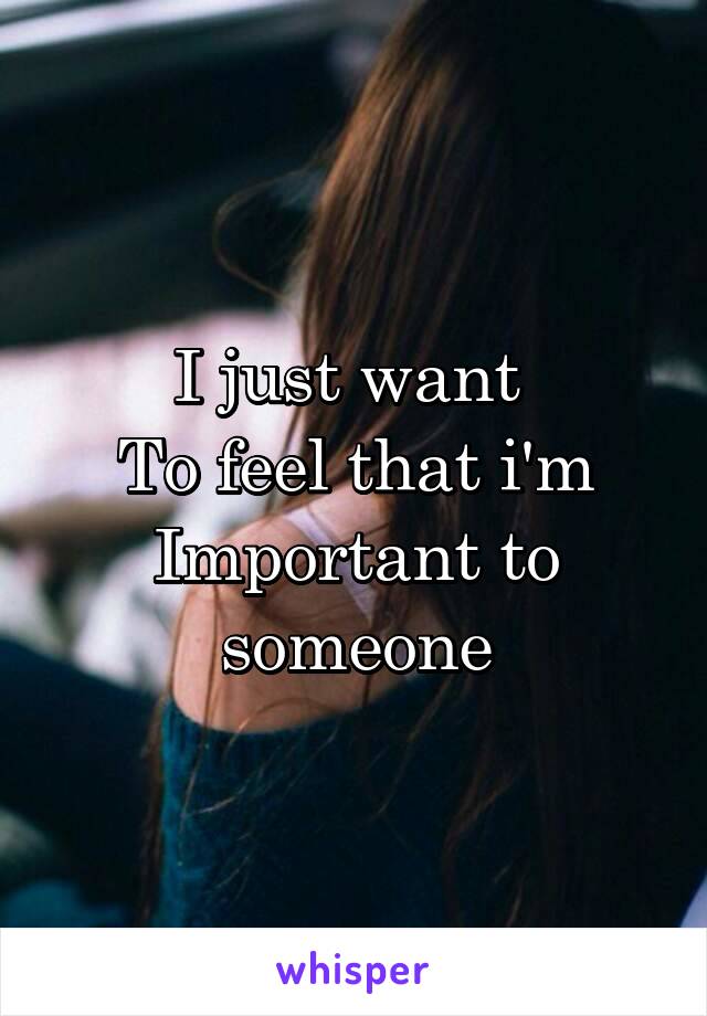 I just want 
To feel that i'm
Important to someone