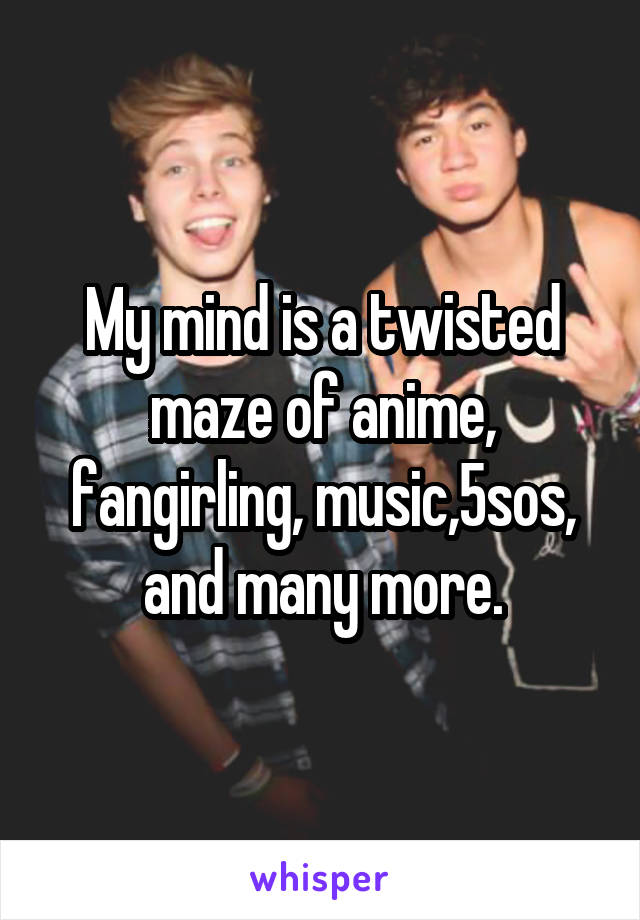 My mind is a twisted maze of anime, fangirling, music,5sos, and many more.