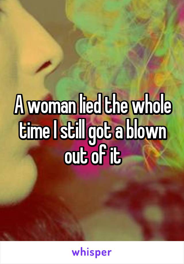 A woman lied the whole time I still got a blown out of it