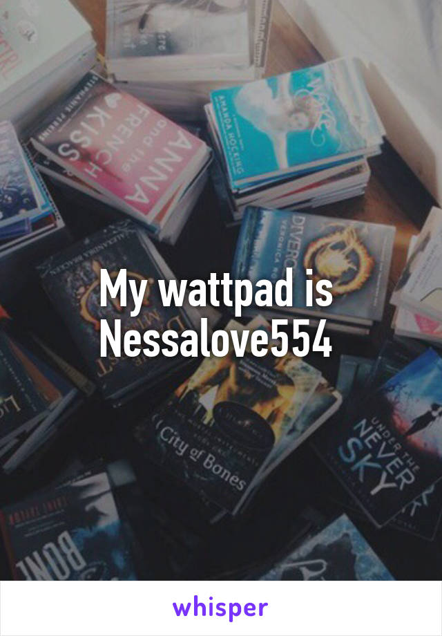 My wattpad is 
Nessalove554 