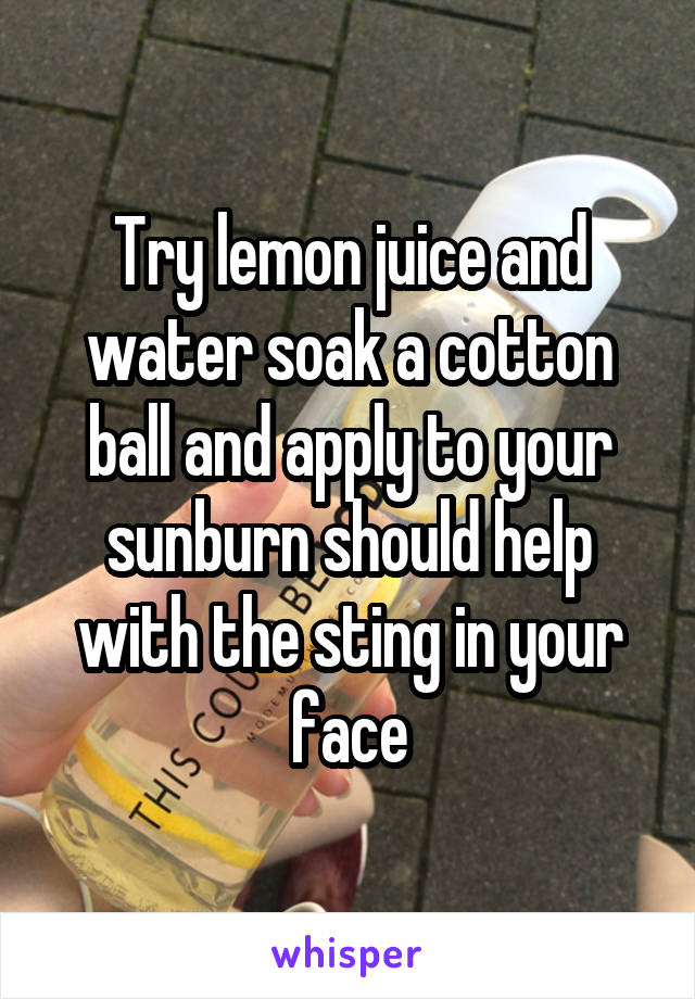 Try lemon juice and water soak a cotton ball and apply to your sunburn should help with the sting in your face
