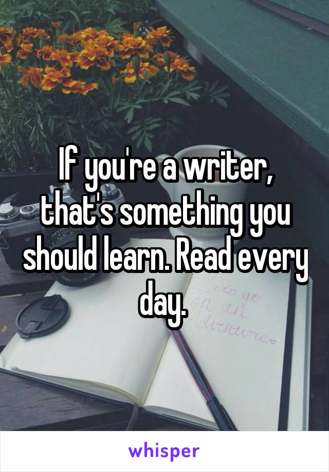 If you're a writer, that's something you should learn. Read every day. 