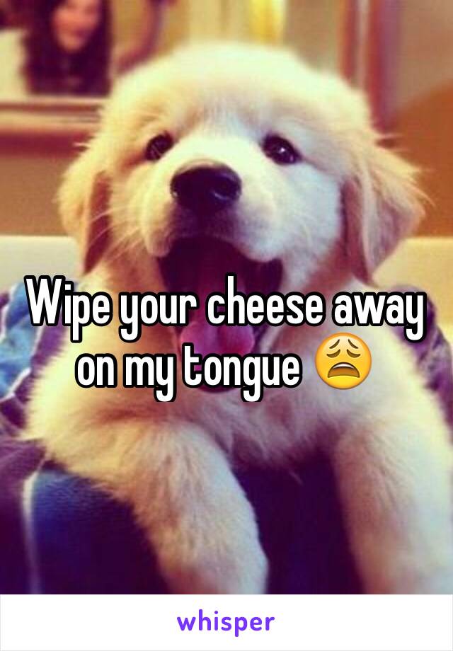 Wipe your cheese away on my tongue 😩
