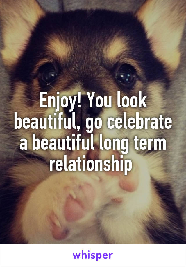 Enjoy! You look beautiful, go celebrate a beautiful long term relationship 
