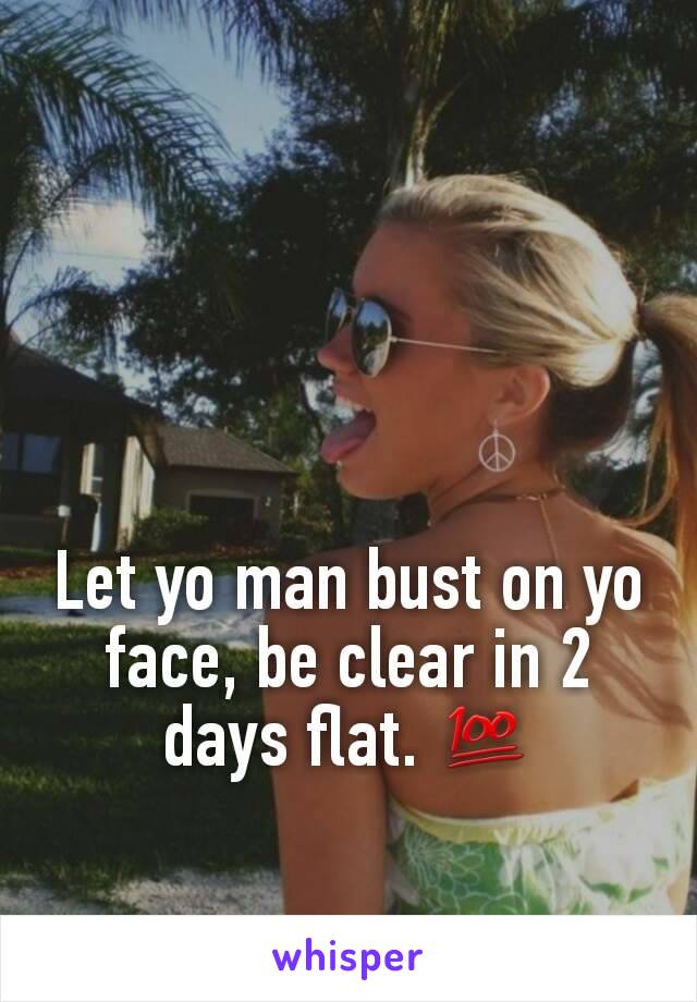 Let yo man bust on yo face, be clear in 2 days flat. 💯
