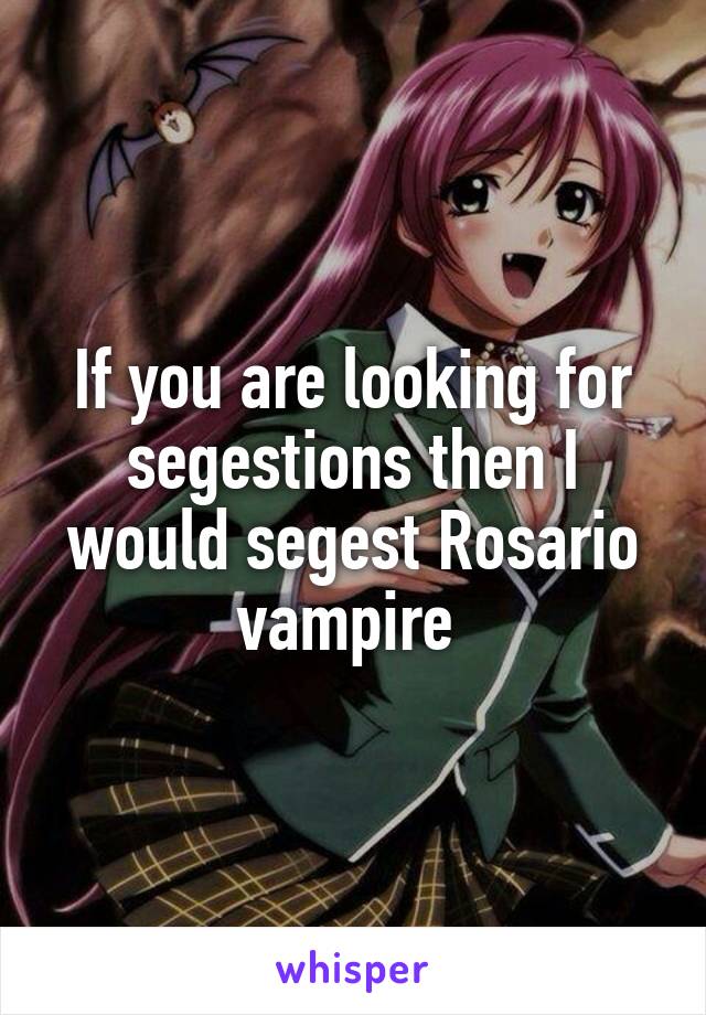 If you are looking for segestions then I would segest Rosario vampire 
