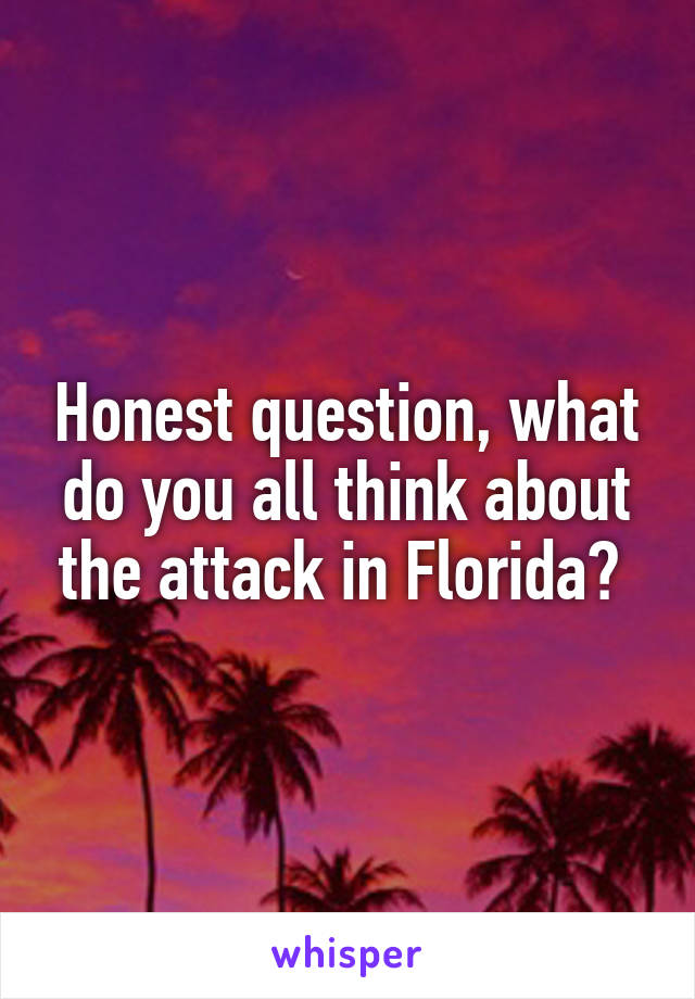 Honest question, what do you all think about the attack in Florida? 