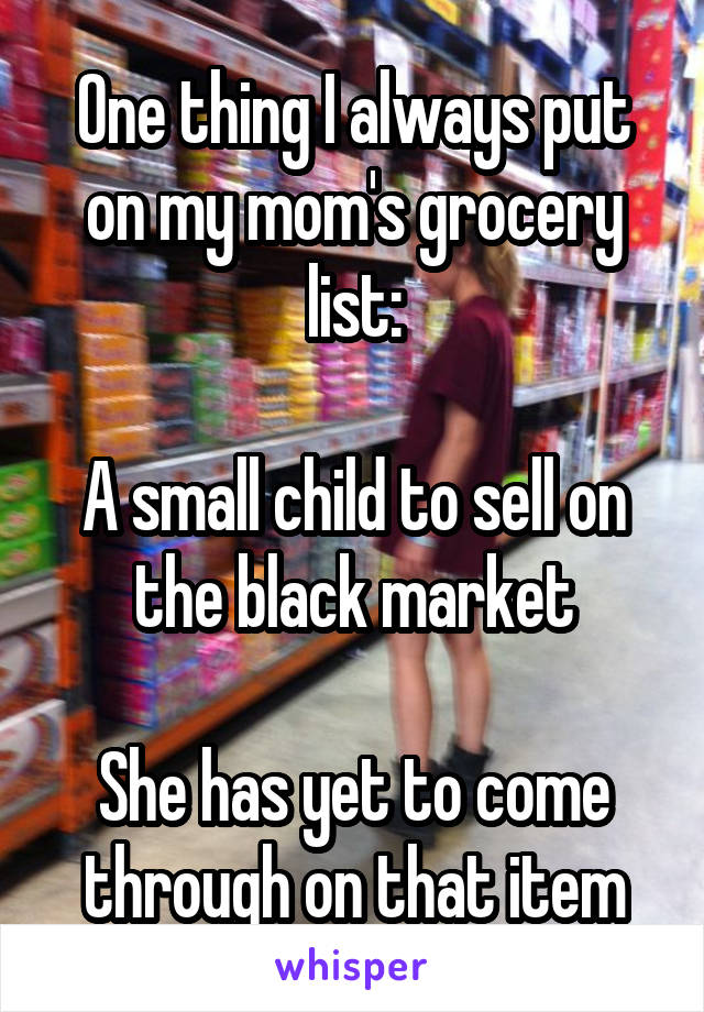 One thing I always put on my mom's grocery list:

A small child to sell on the black market

She has yet to come through on that item