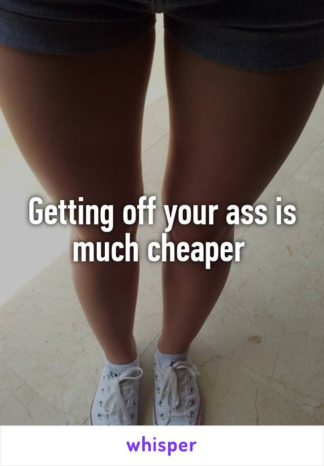 Getting off your ass is much cheaper 