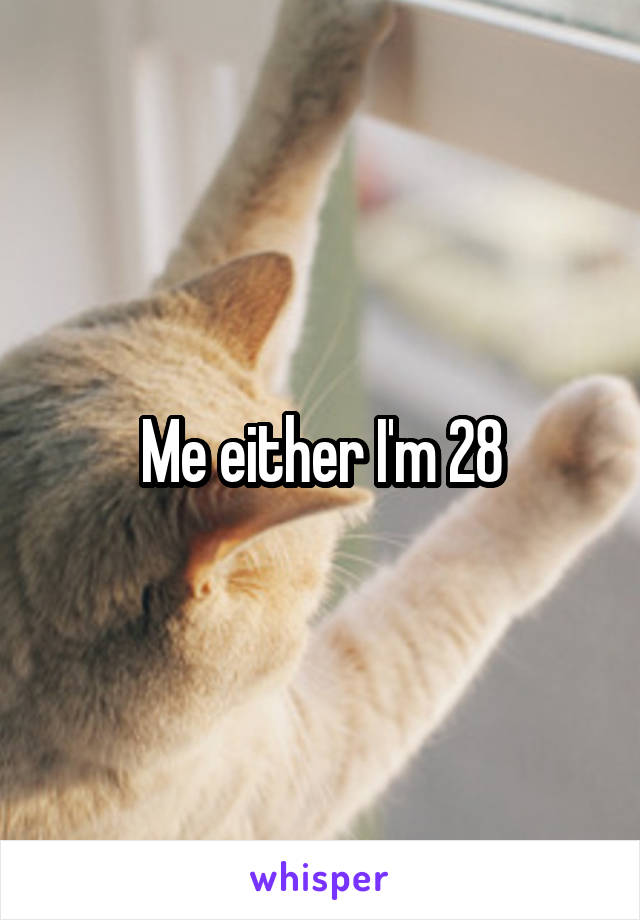 Me either I'm 28