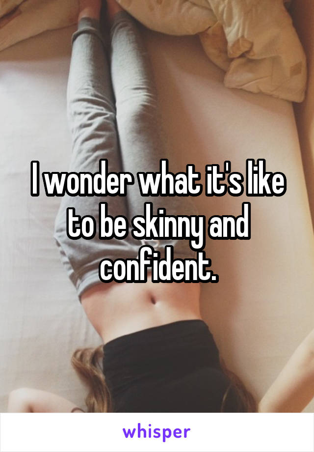 I wonder what it's like to be skinny and confident.