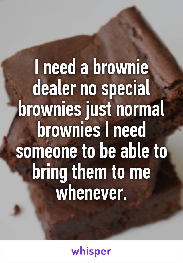 I need a brownie dealer no special brownies just normal brownies I need someone to be able to bring them to me whenever.