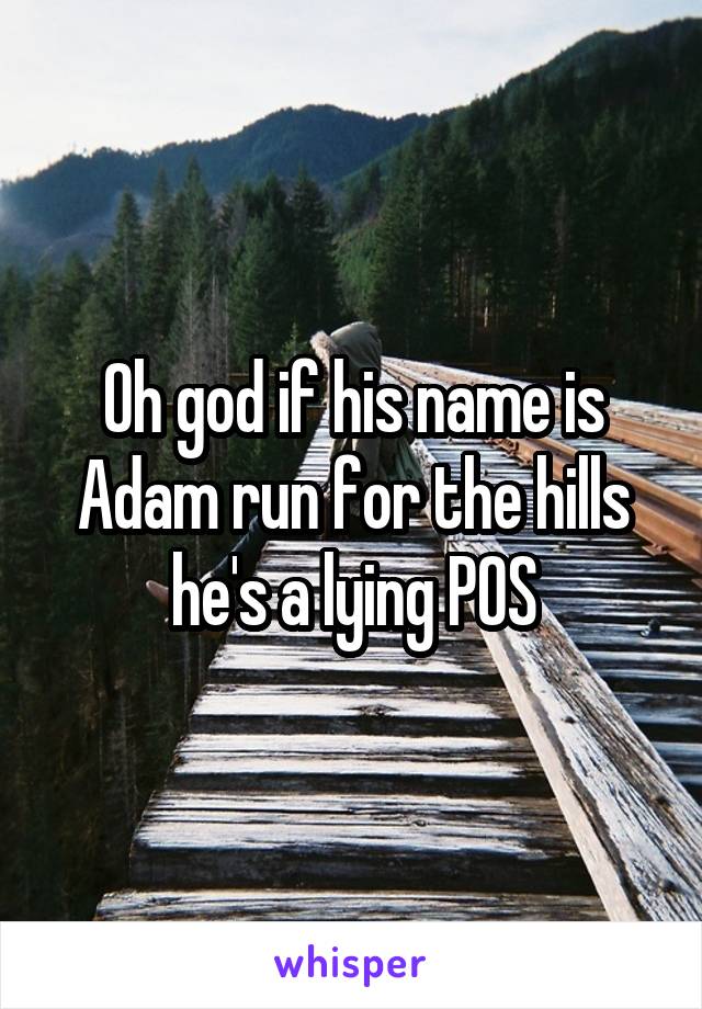 Oh god if his name is Adam run for the hills he's a lying POS