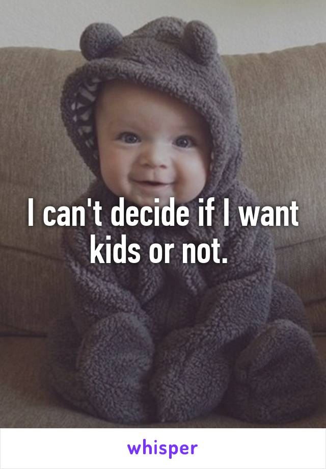 I can't decide if I want kids or not. 