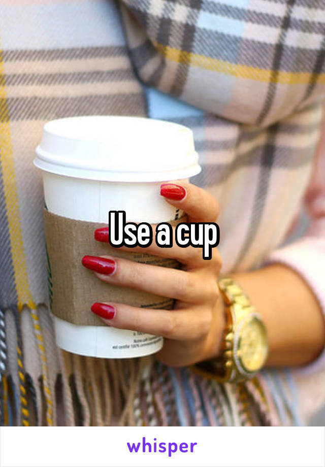 Use a cup