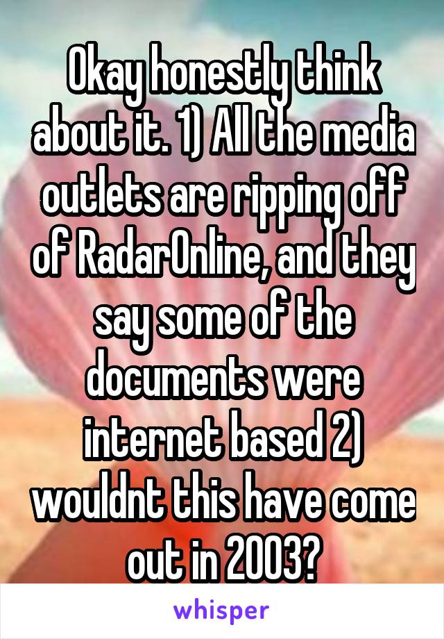 Okay honestly think about it. 1) All the media outlets are ripping off of RadarOnline, and they say some of the documents were internet based 2) wouldnt this have come out in 2003?