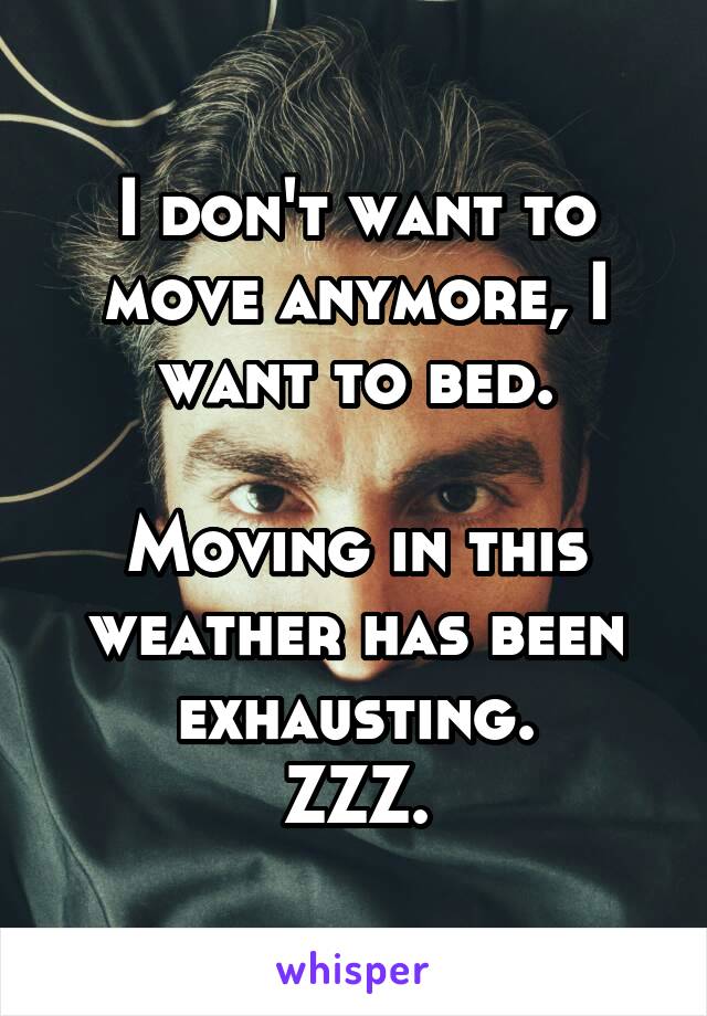 I don't want to move anymore, I want to bed.

Moving in this weather has been exhausting.
ZZZ.