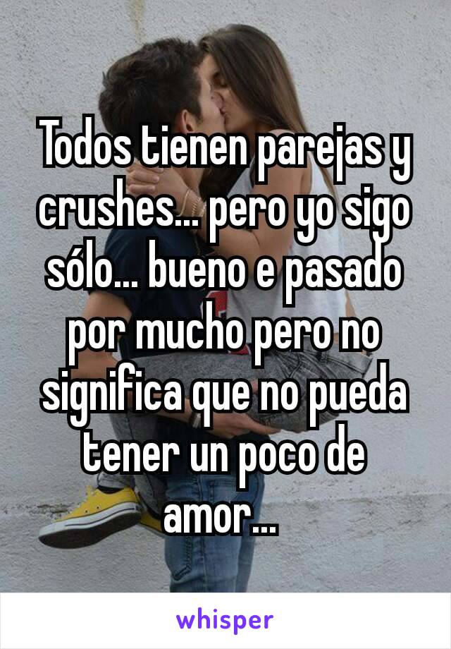 Todos tienen parejas y crushes... pero yo sigo sólo... bueno e pasado por mucho pero no significa que no pueda tener un poco de amor... 