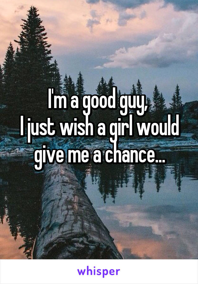 I'm a good guy, 
I just wish a girl would give me a chance...
