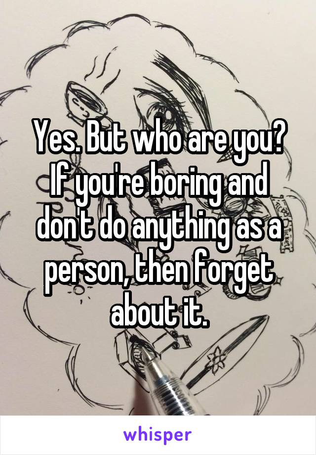Yes. But who are you? If you're boring and don't do anything as a person, then forget about it.