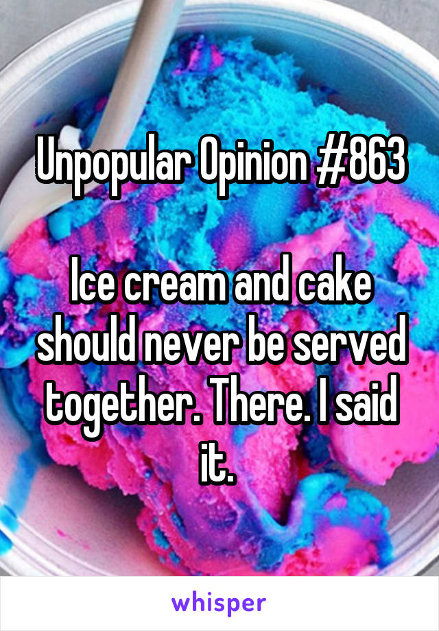 Unpopular Opinion #863

Ice cream and cake should never be served together. There. I said it. 