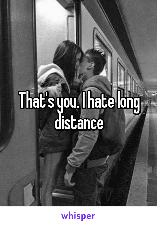 That's you. I hate long distance