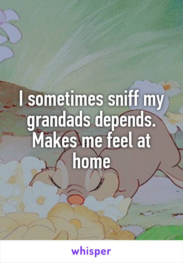 I sometimes sniff my grandads depends. Makes me feel at home